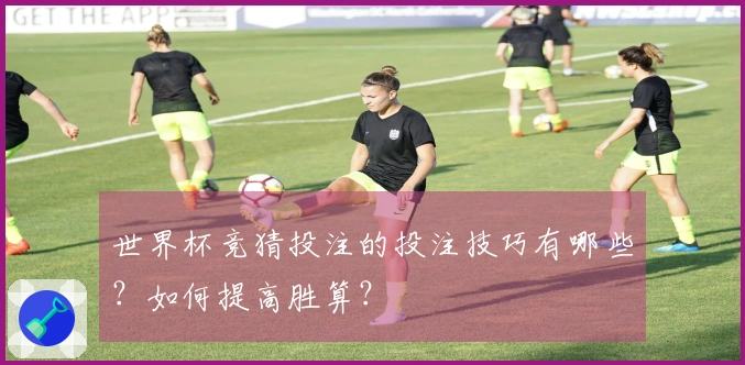世界杯竞猜投注的投注技巧有哪些？如何提高胜算？