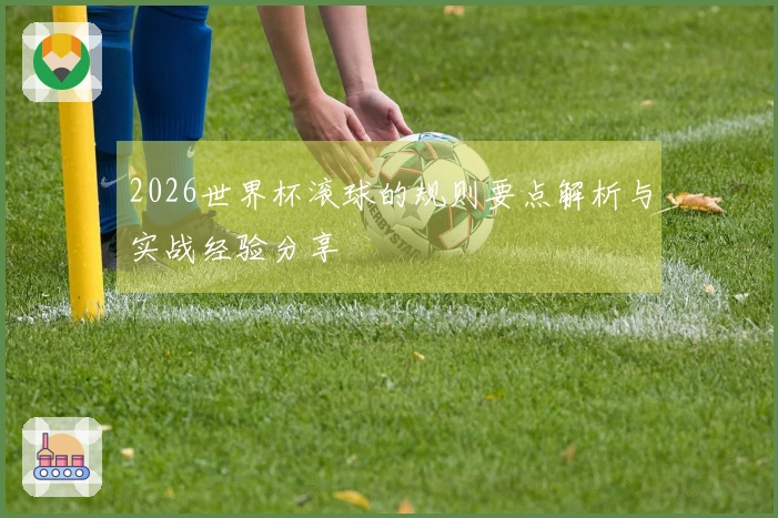 2026世界杯滚球的规则要点解析与实战经验分享