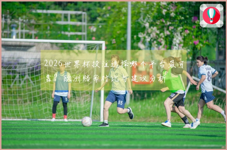 2026世界杯投注选择哪个平台最可靠?欧洲赔率对比与建议分析