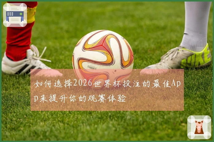 如何选择2026世界杯投注的最佳App来提升你的观赛体验