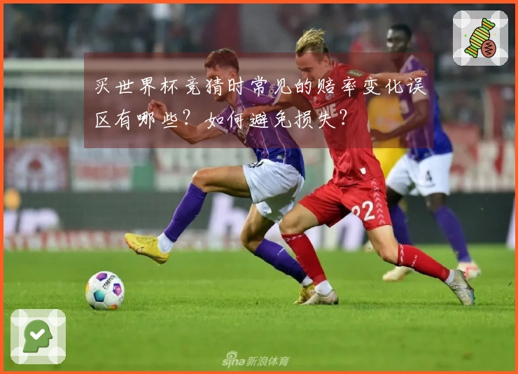 买世界杯竞猜时常见的赔率变化误区有哪些？如何避免损失？
