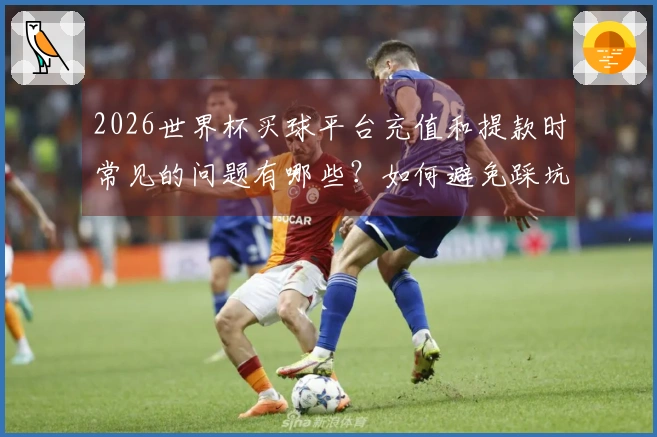 2026世界杯买球平台充值和提款时常见的问题有哪些？如何避免踩坑？