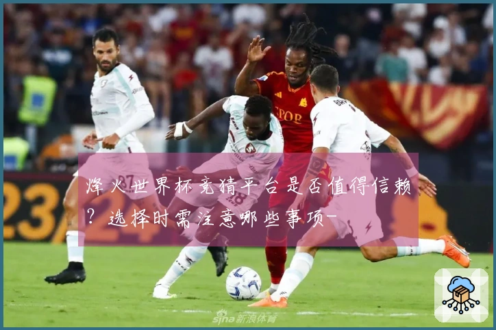 烽火世界杯竞猜平台是否值得信赖？选择时需注意哪些事项-