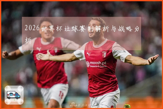 2026世界杯让球赛制解析与战略分析